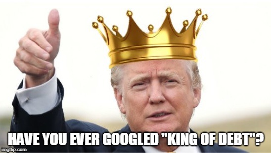Have you ever Googled "King of debt"? | HAVE YOU EVER GOOGLED "KING OF DEBT"? | image tagged in trump,king of debt,crook,loser,king,debt | made w/ Imgflip meme maker