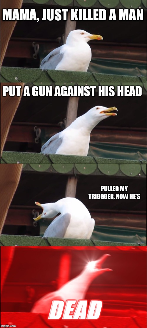 Inhaling Seagull | MAMA, JUST KILLED A MAN; PUT A GUN AGAINST HIS HEAD; PULLED MY TRIGGGER, NOW HE’S; DEAD | image tagged in memes,inhaling seagull | made w/ Imgflip meme maker