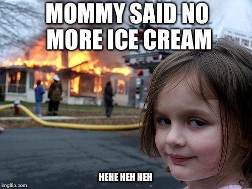 Disaster Girl Meme | MOMMY SAID NO MORE ICE CREAM; HEHE HEH HEH | image tagged in memes,disaster girl | made w/ Imgflip meme maker