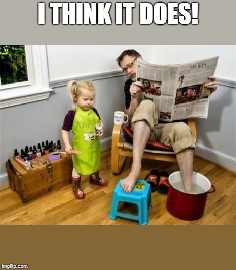 Pedicure | I THINK IT DOES! | image tagged in pedicure | made w/ Imgflip meme maker