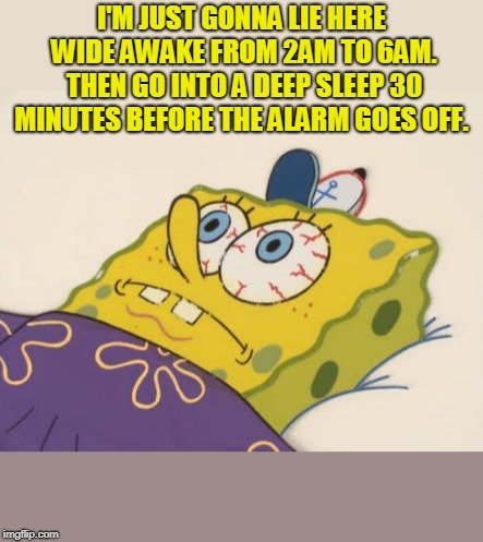 SpongeBob awake | I'M JUST GONNA LIE HERE WIDE AWAKE FROM 2AM TO 6AM. THEN GO INTO A DEEP SLEEP 30 MINUTES BEFORE THE ALARM GOES OFF. | image tagged in spongebob awake | made w/ Imgflip meme maker