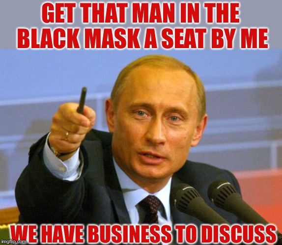 Good Guy Putin Meme | GET THAT MAN IN THE BLACK MASK A SEAT BY ME WE HAVE BUSINESS TO DISCUSS | image tagged in memes,good guy putin | made w/ Imgflip meme maker