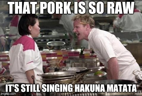 Angry Chef Gordon Ramsay Meme |  THAT PORK IS SO RAW; IT'S STILL SINGING HAKUNA MATATA | image tagged in memes,angry chef gordon ramsay | made w/ Imgflip meme maker
