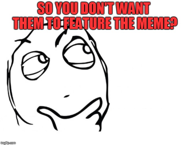 hmmm | SO YOU DON'T WANT THEM TO FEATURE THE MEME? | image tagged in hmmm | made w/ Imgflip meme maker