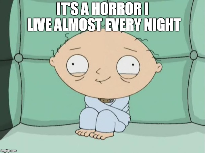 Stewie traumatized  | IT'S A HORROR I LIVE ALMOST EVERY NIGHT | image tagged in stewie traumatized | made w/ Imgflip meme maker