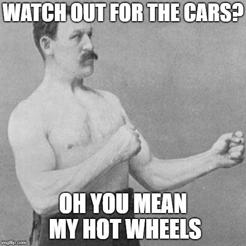 strongman | WATCH OUT FOR THE CARS? OH YOU MEAN MY HOT WHEELS | image tagged in strongman | made w/ Imgflip meme maker