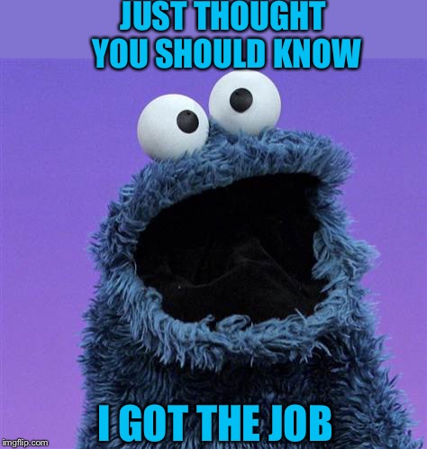 cookie monster | JUST THOUGHT YOU SHOULD KNOW I GOT THE JOB | image tagged in cookie monster | made w/ Imgflip meme maker