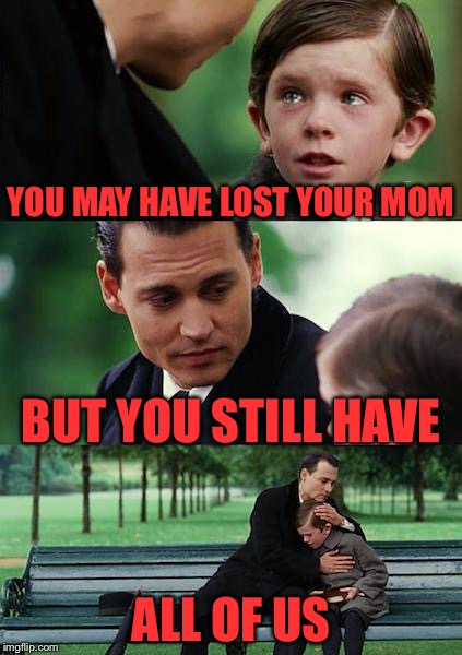 Finding Neverland | YOU MAY HAVE LOST YOUR MOM; BUT YOU STILL HAVE; ALL OF US | image tagged in memes,finding neverland | made w/ Imgflip meme maker