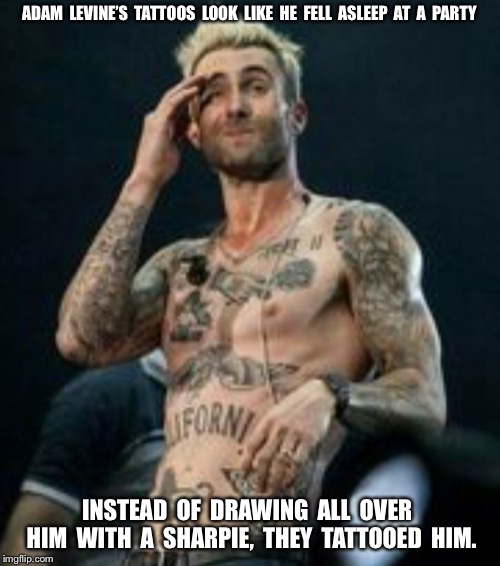 ADAM  LEVINE’S  TATTOOS  LOOK  LIKE  HE  FELL  ASLEEP  AT  A  PARTY; INSTEAD  OF  DRAWING  ALL  OVER  HIM  WITH  A  SHARPIE,  THEY  TATTOOED  HIM. | image tagged in adam levine,tattoos,funny | made w/ Imgflip meme maker