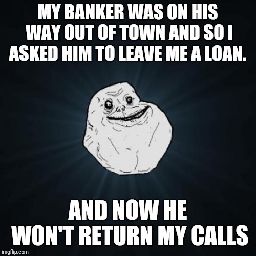 Forever Alone Meme | MY BANKER WAS ON HIS WAY OUT OF TOWN AND SO I ASKED HIM TO LEAVE ME A LOAN. AND NOW HE WON'T RETURN MY CALLS | image tagged in memes,forever alone | made w/ Imgflip meme maker