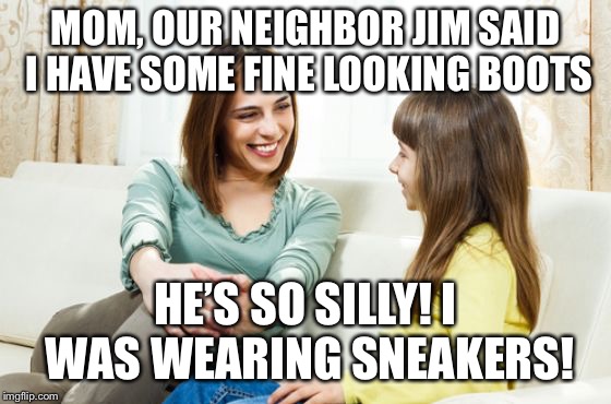 That rascal Jim...! | MOM, OUR NEIGHBOR JIM SAID I HAVE SOME FINE LOOKING BOOTS; HE’S SO SILLY! I WAS WEARING SNEAKERS! | image tagged in mother daughter conversation | made w/ Imgflip meme maker