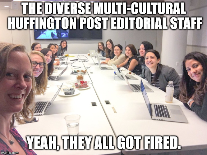 You can't run a business pandering to a small audience. Get Woke, Go Broke | THE DIVERSE MULTI-CULTURAL HUFFINGTON POST EDITORIAL STAFF; YEAH, THEY ALL GOT FIRED. | image tagged in huffington post | made w/ Imgflip meme maker