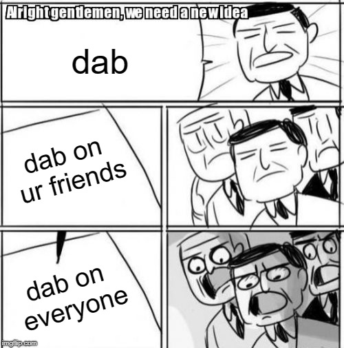 Alright Gentlemen We Need A New Idea | dab; dab on ur friends; dab on everyone | image tagged in memes,alright gentlemen we need a new idea | made w/ Imgflip meme maker
