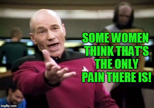 Picard Wtf Meme | SOME WOMEN THINK THAT'S THE ONLY PAIN THERE IS! | image tagged in memes,picard wtf | made w/ Imgflip meme maker