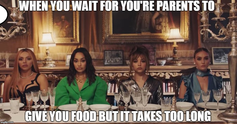 Little Mix meme | WHEN YOU WAIT FOR YOU'RE PARENTS TO; GIVE YOU FOOD BUT IT TAKES TOO LONG | image tagged in little mix,woman like me,memes | made w/ Imgflip meme maker
