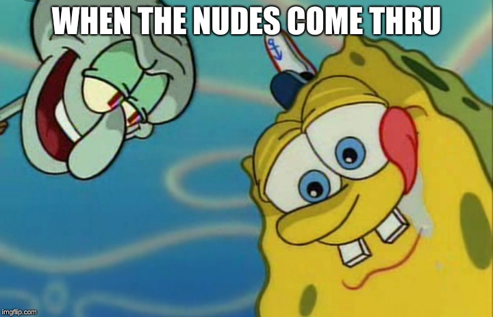 WHEN THE NUDES COME THRU | image tagged in spongebob,memes | made w/ Imgflip meme maker