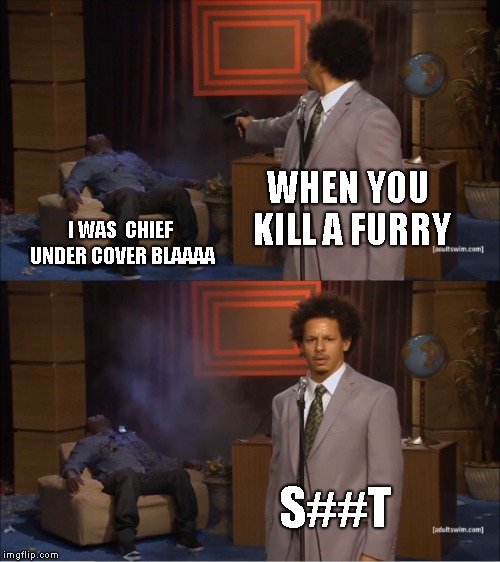Who Killed Hannibal Meme | WHEN YOU KILL A FURRY; I WAS  CHIEF UNDER COVER BLAAAA; S##T | image tagged in memes,who killed hannibal | made w/ Imgflip meme maker