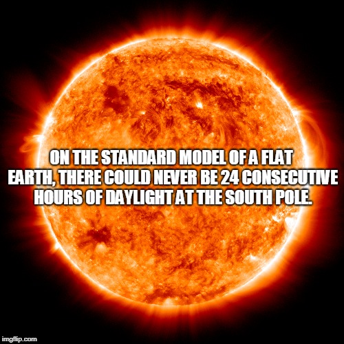 Flat-earth irrationality. | ON THE STANDARD MODEL OF A FLAT EARTH, THERE COULD NEVER BE 24 CONSECUTIVE HOURS OF DAYLIGHT AT THE SOUTH POLE. | image tagged in stupid people,flat earth,idiots,hilariously stupid,frustratingly stupid | made w/ Imgflip meme maker