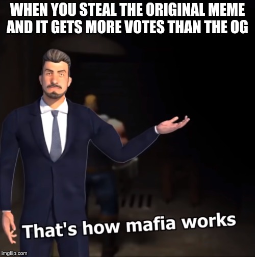That's how mafia works | WHEN YOU STEAL THE ORIGINAL MEME AND IT GETS MORE VOTES THAN THE OG | image tagged in that's how mafia works | made w/ Imgflip meme maker