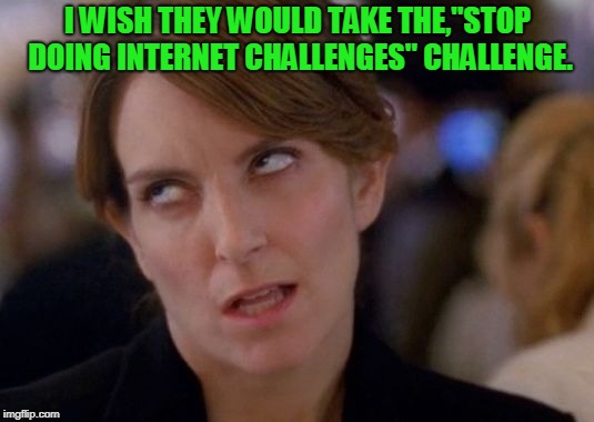 Tina Fey Eyeroll | I WISH THEY WOULD TAKE THE,"STOP DOING INTERNET CHALLENGES" CHALLENGE. | image tagged in tina fey eyeroll | made w/ Imgflip meme maker