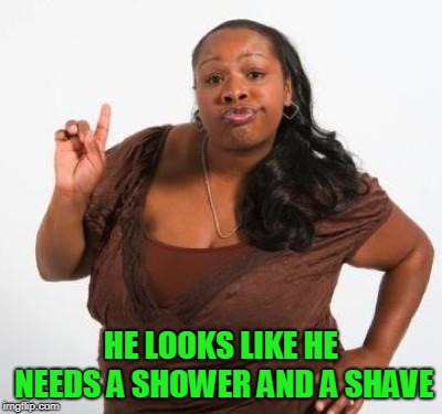 sassy black woman | HE LOOKS LIKE HE NEEDS A SHOWER AND A SHAVE | image tagged in sassy black woman | made w/ Imgflip meme maker