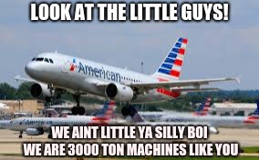 LOOK AT THE LITTLE GUYS! WE AINT LITTLE YA SILLY BOI WE ARE 3000 TON MACHINES LIKE YOU | image tagged in small planes | made w/ Imgflip meme maker