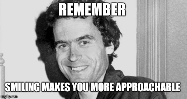 REMEMBER; SMILING MAKES YOU MORE APPROACHABLE | image tagged in memes,ted bundy,smile | made w/ Imgflip meme maker