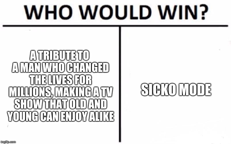 Who Would Win? Meme | A TRIBUTE TO A MAN WHO CHANGED THE LIVES FOR MILLIONS, MAKING A TV SHOW THAT OLD AND YOUNG CAN ENJOY ALIKE; SICKO MODE | image tagged in memes,who would win | made w/ Imgflip meme maker