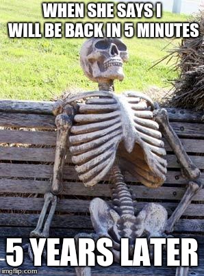 Waiting Skeleton | WHEN SHE SAYS I WILL BE BACK IN 5 MINUTES; 5 YEARS LATER | image tagged in memes,waiting skeleton | made w/ Imgflip meme maker