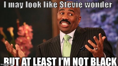 I may look like Stevie wonder; BUT AT LEAST I’M NOT BLACK | image tagged in memes,steve harvey | made w/ Imgflip meme maker