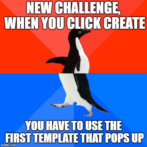 Socially Awesome Awkward Penguin Meme | NEW CHALLENGE, WHEN YOU CLICK CREATE; YOU HAVE TO USE THE FIRST TEMPLATE THAT POPS UP | image tagged in memes,socially awesome awkward penguin | made w/ Imgflip meme maker