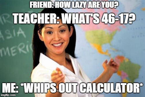 Every lazy person ever | FRIEND: HOW LAZY ARE YOU? TEACHER: WHAT'S 46-17? ME: *WHIPS OUT CALCULATOR* | image tagged in memes,unhelpful high school teacher | made w/ Imgflip meme maker