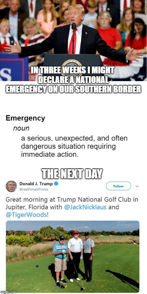 Nothing says emergency like heading out to play golf the next day | IN THREE WEEKS I MIGHT DECLARE A NATIONAL EMERGENCY ON OUR SOUTHERN BORDER; THE NEXT DAY | image tagged in conservative hypocrisy,donald trump,build the wall | made w/ Imgflip meme maker