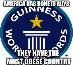 Guinness World Record Meme | AMERICA HAS DONE IT GUYS; THEY HAVE THE MOST OBESE COUNTRY | image tagged in memes,guinness world record | made w/ Imgflip meme maker