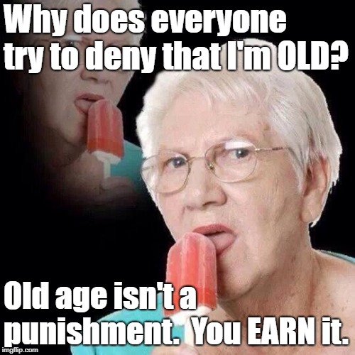Old Lady Licking Popsicle | Why does everyone try to deny that I'm OLD? Old age isn't a punishment.  You EARN it. | image tagged in old lady licking popsicle | made w/ Imgflip meme maker