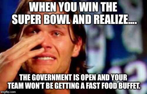 tom brady crying | WHEN YOU WIN THE SUPER BOWL AND REALIZE.... THE GOVERNMENT IS OPEN AND YOUR TEAM WON’T BE GETTING A FAST FOOD BUFFET. | image tagged in tom brady crying,superbowl,president trump,patriots,nfl memes,football | made w/ Imgflip meme maker