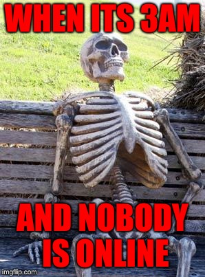 Waiting Skeleton Meme | WHEN ITS 3AM; AND NOBODY IS ONLINE | image tagged in memes,waiting skeleton | made w/ Imgflip meme maker