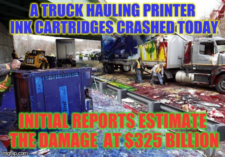 World Wide Tragedy Week: A DrSarcasm Event Feb 1-7 |  A TRUCK HAULING PRINTER INK CARTRIDGES CRASHED TODAY; INITIAL REPORTS ESTIMATE THE DAMAGE  AT $325 BILLION | image tagged in world wide tradgedy week,drsarcasm,printer ink,truck crash | made w/ Imgflip meme maker