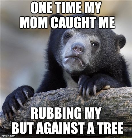 Confession Bear Meme | ONE TIME MY MOM CAUGHT ME; RUBBING MY BUT AGAINST A TREE | image tagged in memes,confession bear | made w/ Imgflip meme maker