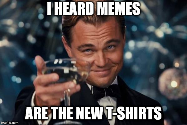 Leonardo Dicaprio Cheers | I HEARD MEMES; ARE THE NEW T-SHIRTS | image tagged in memes,leonardo dicaprio cheers | made w/ Imgflip meme maker