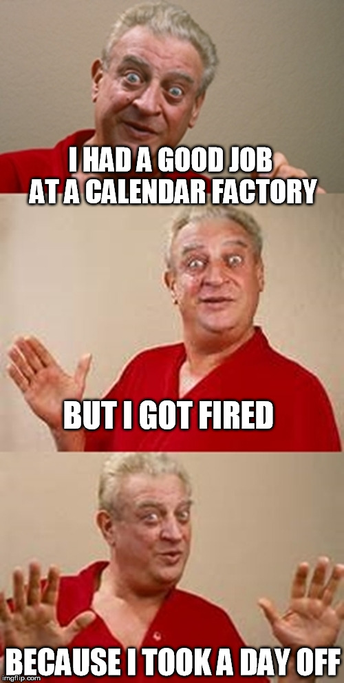 bad pun Dangerfield  | I HAD A GOOD JOB AT A CALENDAR FACTORY; BUT I GOT FIRED; BECAUSE I TOOK A DAY OFF | image tagged in bad pun dangerfield | made w/ Imgflip meme maker