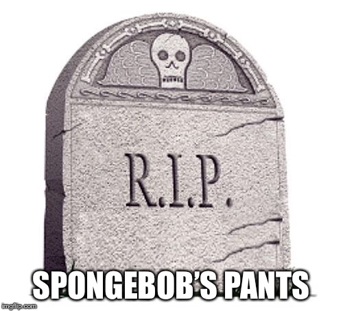 RIP | SPONGEBOB’S PANTS | image tagged in rip | made w/ Imgflip meme maker