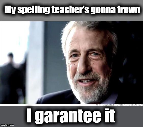Sad, eh? |  My spelling teacher's gonna frown; I garantee it | image tagged in memes,i guarantee it | made w/ Imgflip meme maker