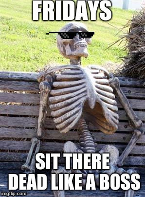 Waiting Skeleton | FRIDAYS; SIT THERE DEAD LIKE A BOSS | image tagged in memes,waiting skeleton | made w/ Imgflip meme maker