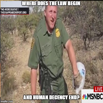 WHERE DOES THE LAW BEGIN; AND HUMAN DECENCY END? | image tagged in border patrol | made w/ Imgflip meme maker