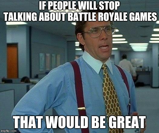 That Would Be Great Meme | IF PEOPLE WILL STOP TALKING ABOUT BATTLE ROYALE GAMES; THAT WOULD BE GREAT | image tagged in memes,that would be great | made w/ Imgflip meme maker
