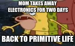 Spongegar Meme | MOM TAKES AWAY ELECTRONICS FOR TWO DAYS; BACK TO PRIMITIVE LIFE | image tagged in memes,spongegar | made w/ Imgflip meme maker