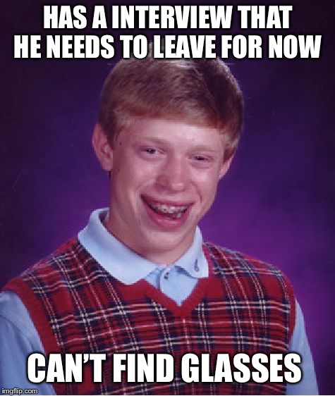 This just happened to me | HAS A INTERVIEW THAT HE NEEDS TO LEAVE FOR NOW; CAN’T FIND GLASSES | image tagged in memes,bad luck brian | made w/ Imgflip meme maker