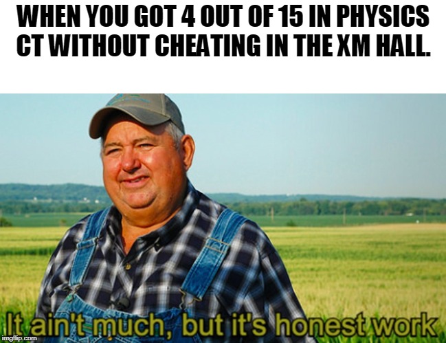 It ain't much, but it's honest work | WHEN YOU GOT 4 OUT OF 15 IN PHYSICS CT WITHOUT CHEATING IN THE XM HALL. | image tagged in it ain't much but it's honest work | made w/ Imgflip meme maker
