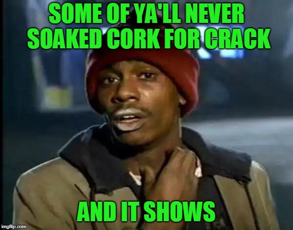 Y'all Got Any More Of That Meme | SOME OF YA'LL NEVER SOAKED CORK FOR CRACK; AND IT SHOWS | image tagged in memes,y'all got any more of that | made w/ Imgflip meme maker